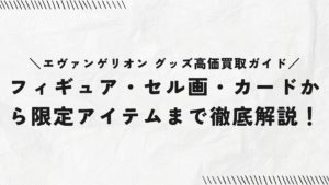 エヴァンゲリオン グッズ高価買取ガイド|フィギュア・セル画・カードから限定アイテムまで徹底解説!