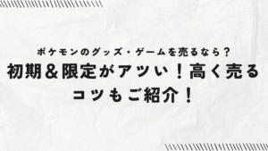 ポケモンのグッズ・ゲームを売るなら？ 初期＆限定がアツい！高く売るコツもご紹介！